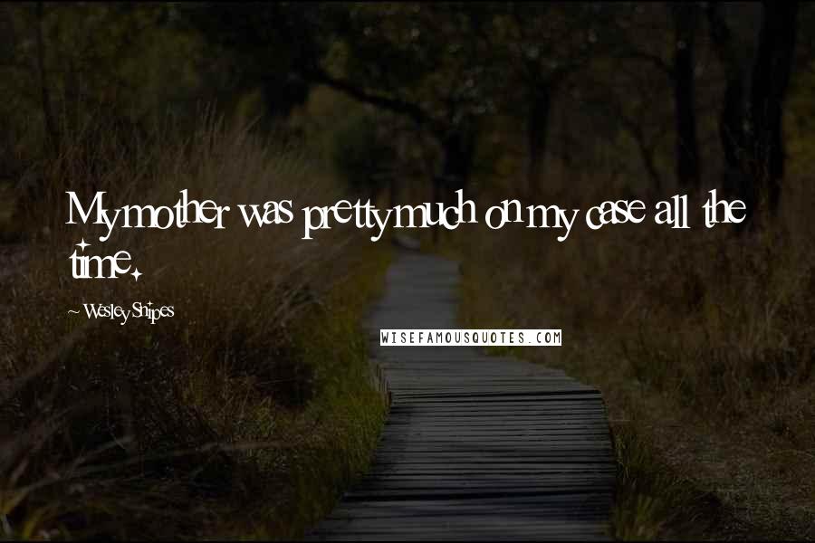 Wesley Snipes Quotes: My mother was pretty much on my case all the time.