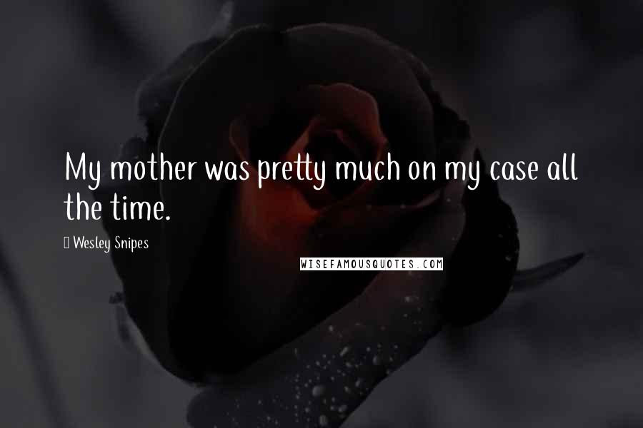 Wesley Snipes Quotes: My mother was pretty much on my case all the time.