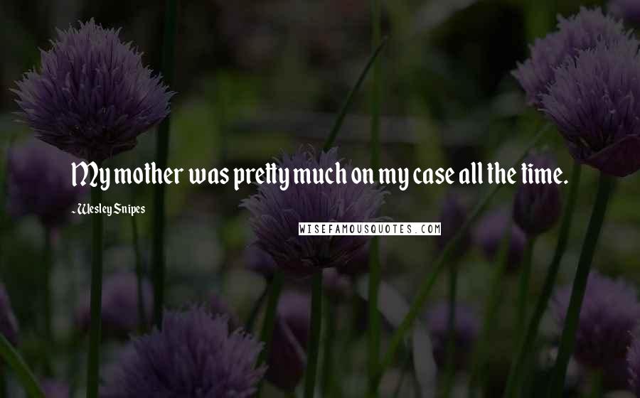 Wesley Snipes Quotes: My mother was pretty much on my case all the time.