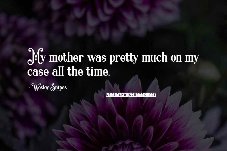 Wesley Snipes Quotes: My mother was pretty much on my case all the time.