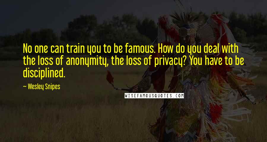 Wesley Snipes Quotes: No one can train you to be famous. How do you deal with the loss of anonymity, the loss of privacy? You have to be disciplined.