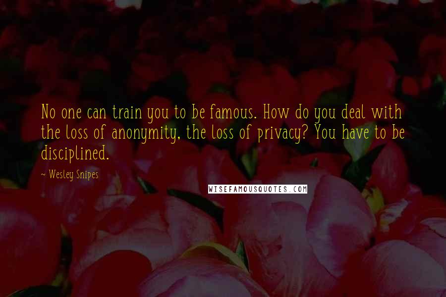 Wesley Snipes Quotes: No one can train you to be famous. How do you deal with the loss of anonymity, the loss of privacy? You have to be disciplined.