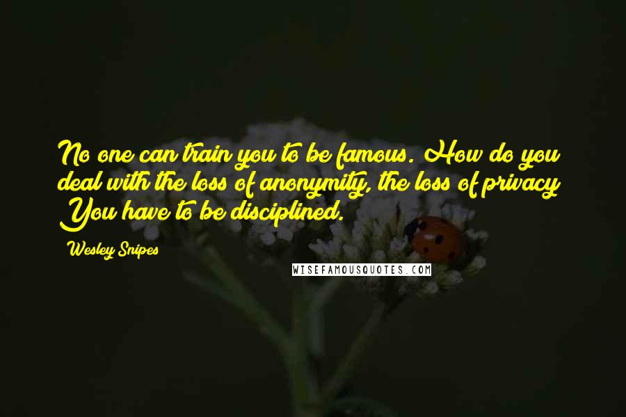 Wesley Snipes Quotes: No one can train you to be famous. How do you deal with the loss of anonymity, the loss of privacy? You have to be disciplined.