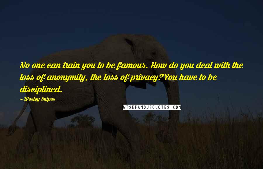 Wesley Snipes Quotes: No one can train you to be famous. How do you deal with the loss of anonymity, the loss of privacy? You have to be disciplined.