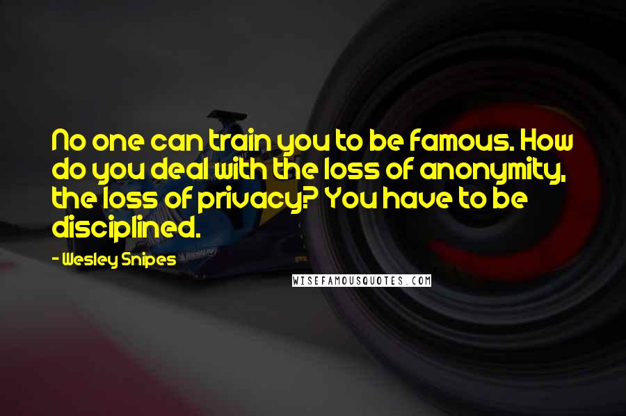 Wesley Snipes Quotes: No one can train you to be famous. How do you deal with the loss of anonymity, the loss of privacy? You have to be disciplined.