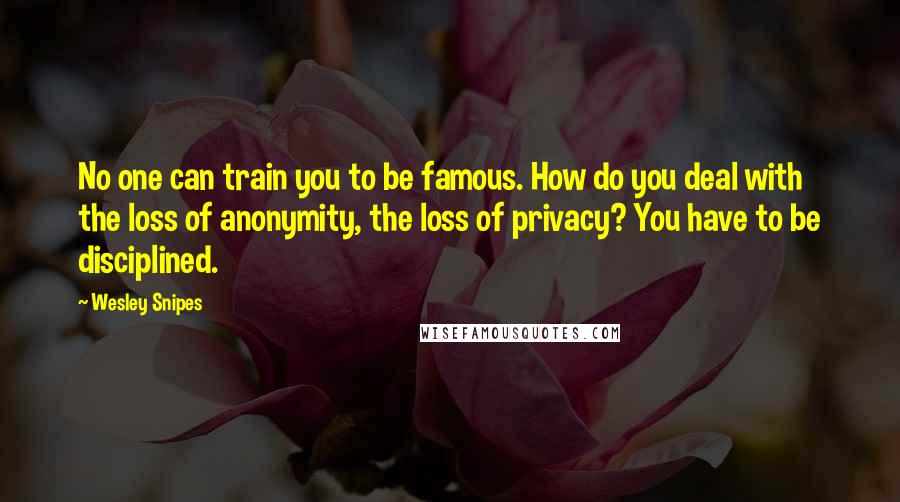 Wesley Snipes Quotes: No one can train you to be famous. How do you deal with the loss of anonymity, the loss of privacy? You have to be disciplined.