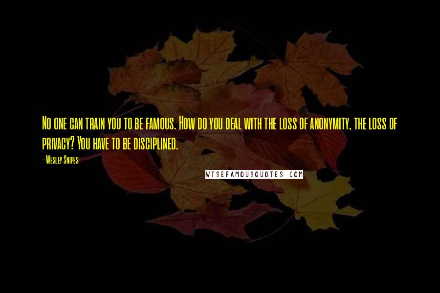 Wesley Snipes Quotes: No one can train you to be famous. How do you deal with the loss of anonymity, the loss of privacy? You have to be disciplined.