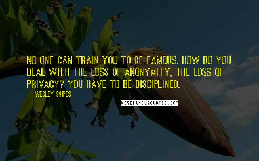 Wesley Snipes Quotes: No one can train you to be famous. How do you deal with the loss of anonymity, the loss of privacy? You have to be disciplined.