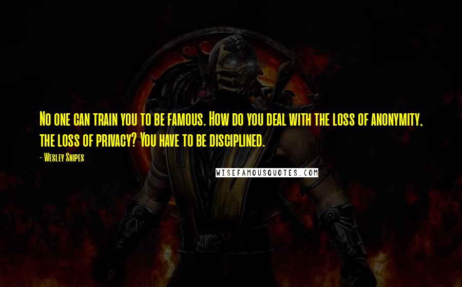 Wesley Snipes Quotes: No one can train you to be famous. How do you deal with the loss of anonymity, the loss of privacy? You have to be disciplined.