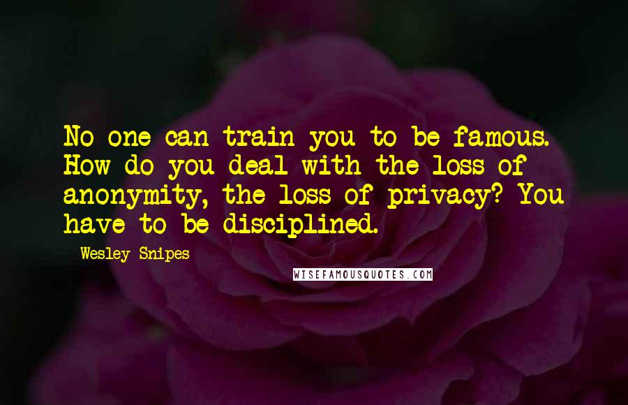 Wesley Snipes Quotes: No one can train you to be famous. How do you deal with the loss of anonymity, the loss of privacy? You have to be disciplined.