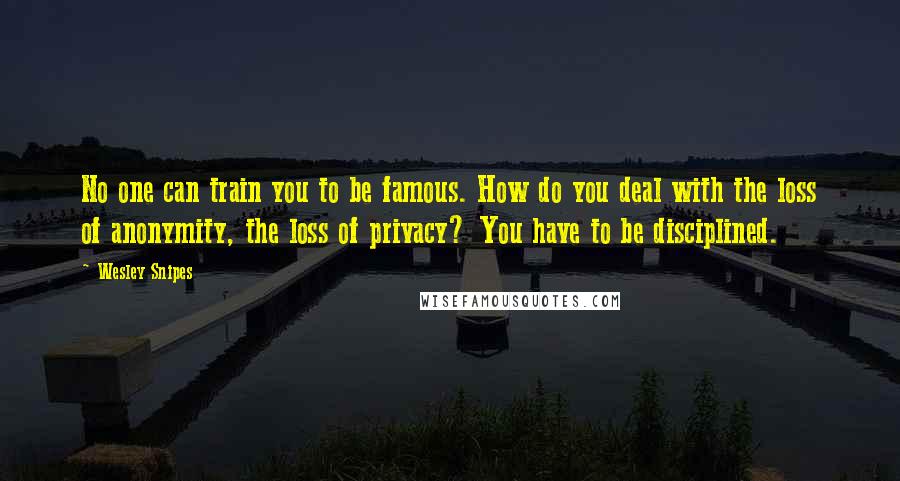 Wesley Snipes Quotes: No one can train you to be famous. How do you deal with the loss of anonymity, the loss of privacy? You have to be disciplined.