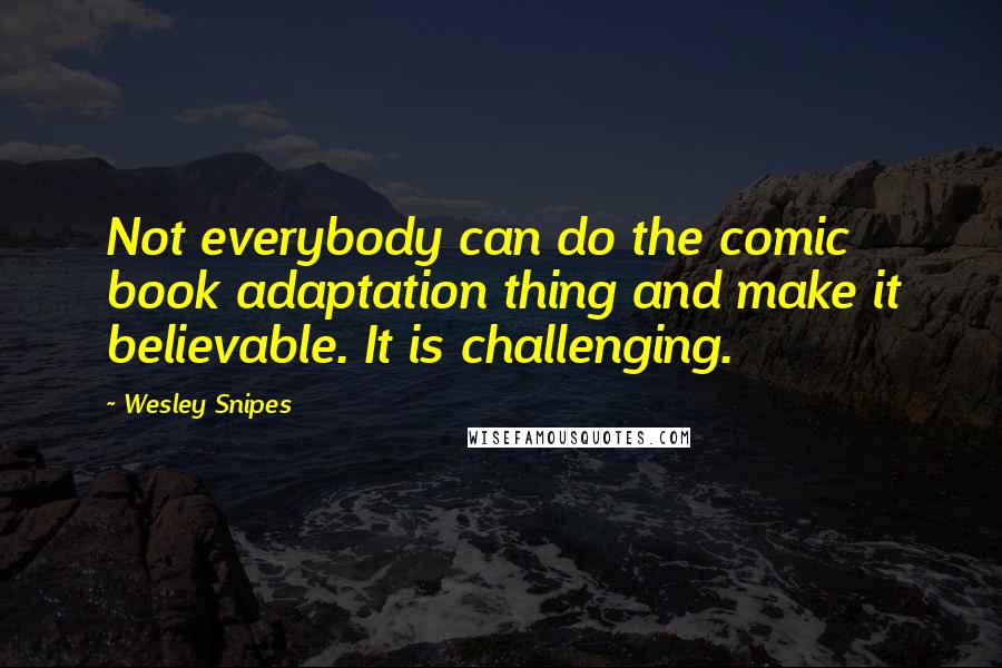 Wesley Snipes Quotes: Not everybody can do the comic book adaptation thing and make it believable. It is challenging.