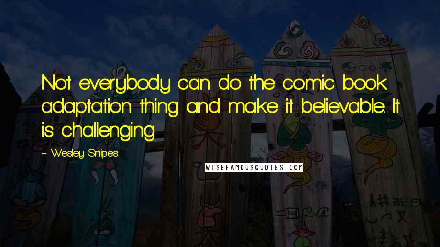 Wesley Snipes Quotes: Not everybody can do the comic book adaptation thing and make it believable. It is challenging.