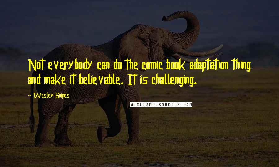 Wesley Snipes Quotes: Not everybody can do the comic book adaptation thing and make it believable. It is challenging.