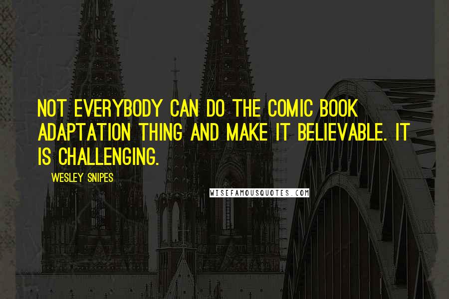 Wesley Snipes Quotes: Not everybody can do the comic book adaptation thing and make it believable. It is challenging.