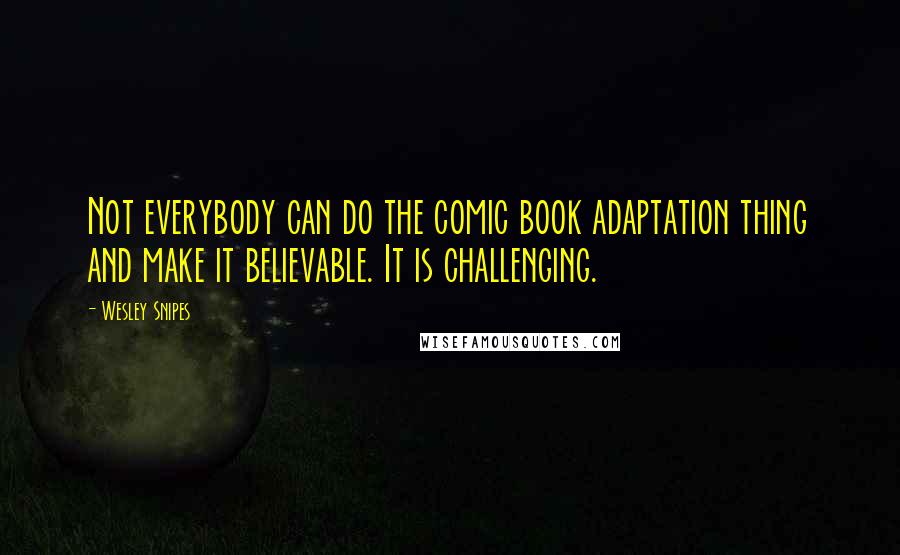 Wesley Snipes Quotes: Not everybody can do the comic book adaptation thing and make it believable. It is challenging.