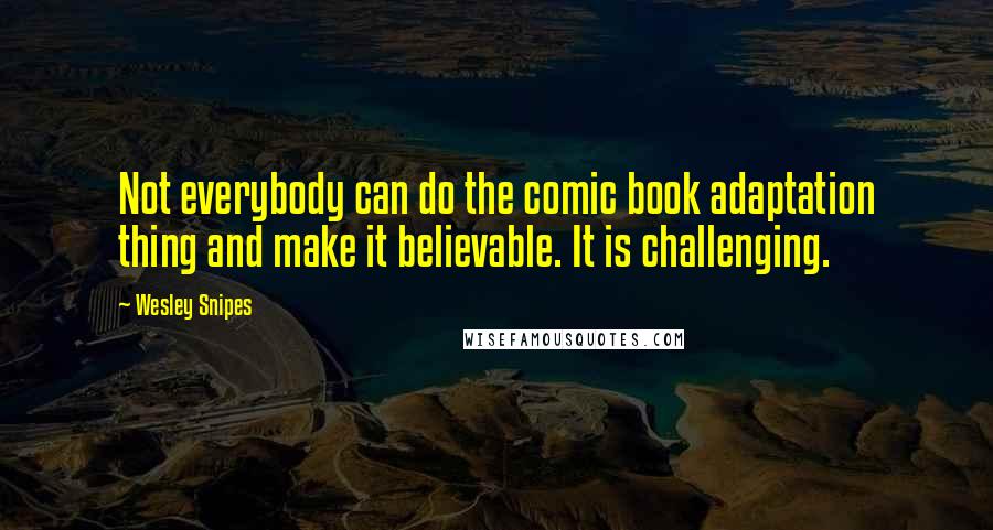 Wesley Snipes Quotes: Not everybody can do the comic book adaptation thing and make it believable. It is challenging.