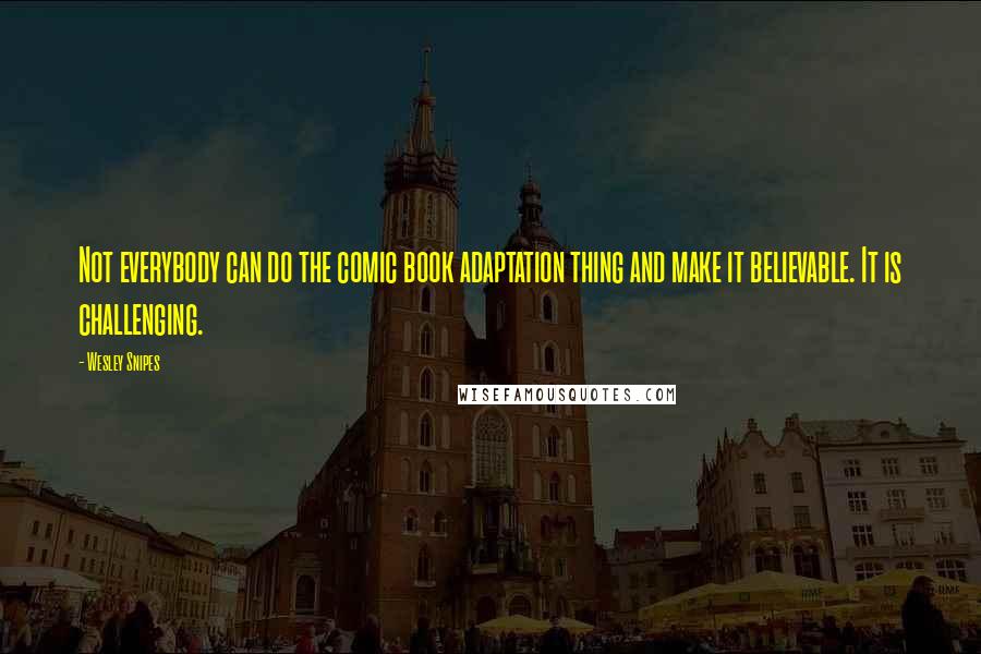 Wesley Snipes Quotes: Not everybody can do the comic book adaptation thing and make it believable. It is challenging.