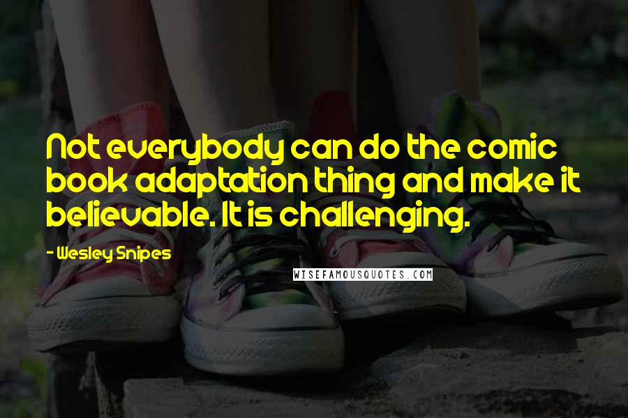 Wesley Snipes Quotes: Not everybody can do the comic book adaptation thing and make it believable. It is challenging.