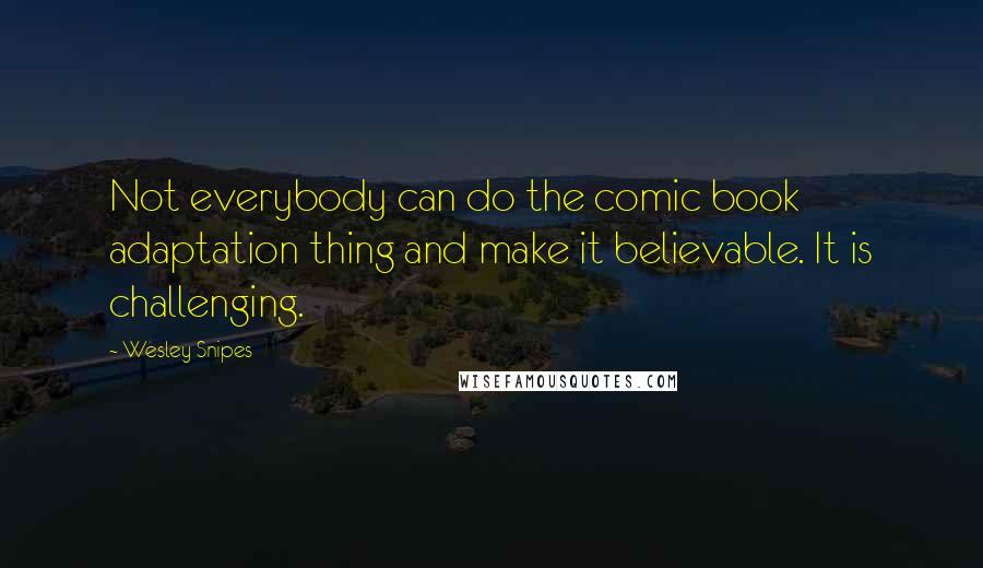 Wesley Snipes Quotes: Not everybody can do the comic book adaptation thing and make it believable. It is challenging.