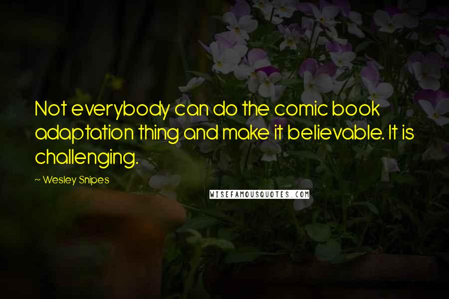 Wesley Snipes Quotes: Not everybody can do the comic book adaptation thing and make it believable. It is challenging.