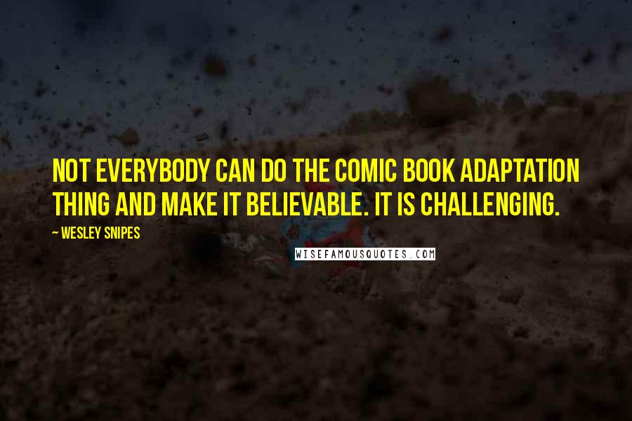 Wesley Snipes Quotes: Not everybody can do the comic book adaptation thing and make it believable. It is challenging.