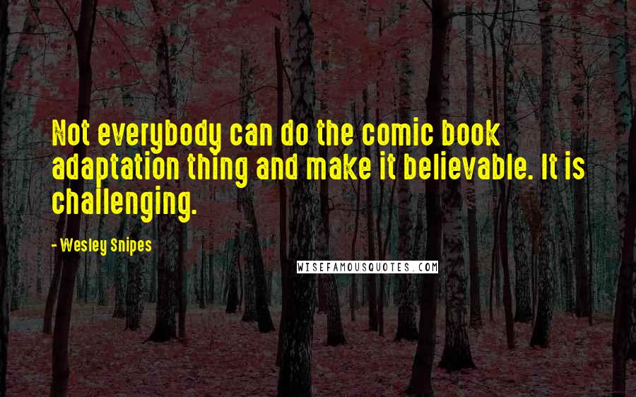 Wesley Snipes Quotes: Not everybody can do the comic book adaptation thing and make it believable. It is challenging.