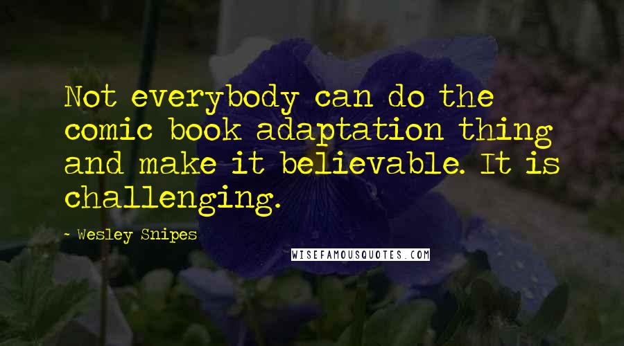 Wesley Snipes Quotes: Not everybody can do the comic book adaptation thing and make it believable. It is challenging.