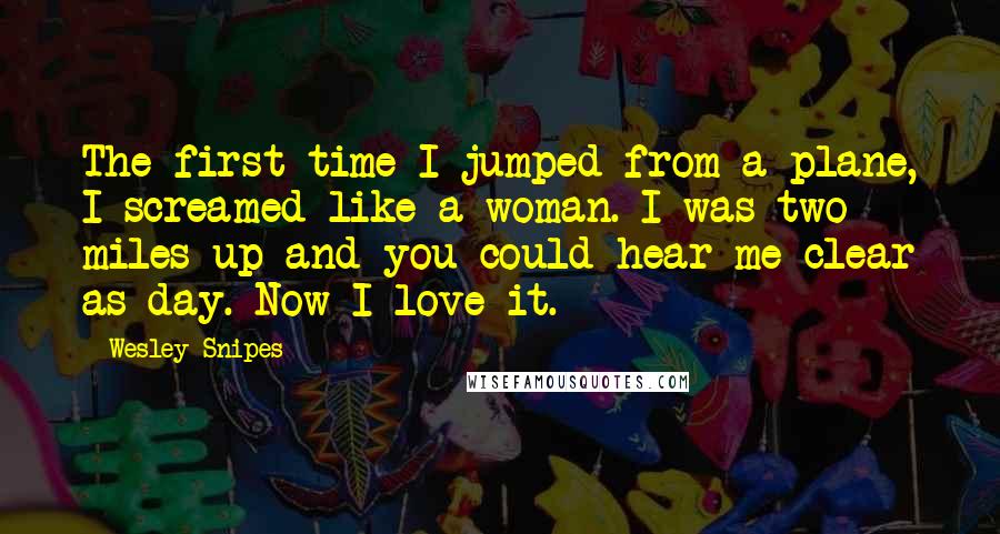 Wesley Snipes Quotes: The first time I jumped from a plane, I screamed like a woman. I was two miles up and you could hear me clear as day. Now I love it.