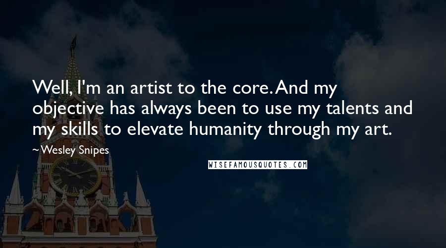Wesley Snipes Quotes: Well, I'm an artist to the core. And my objective has always been to use my talents and my skills to elevate humanity through my art.