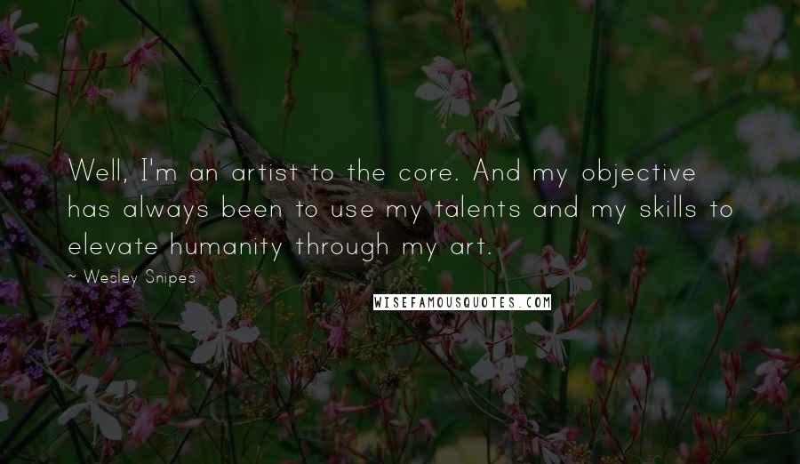 Wesley Snipes Quotes: Well, I'm an artist to the core. And my objective has always been to use my talents and my skills to elevate humanity through my art.