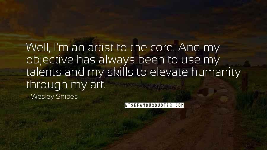 Wesley Snipes Quotes: Well, I'm an artist to the core. And my objective has always been to use my talents and my skills to elevate humanity through my art.