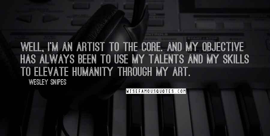 Wesley Snipes Quotes: Well, I'm an artist to the core. And my objective has always been to use my talents and my skills to elevate humanity through my art.