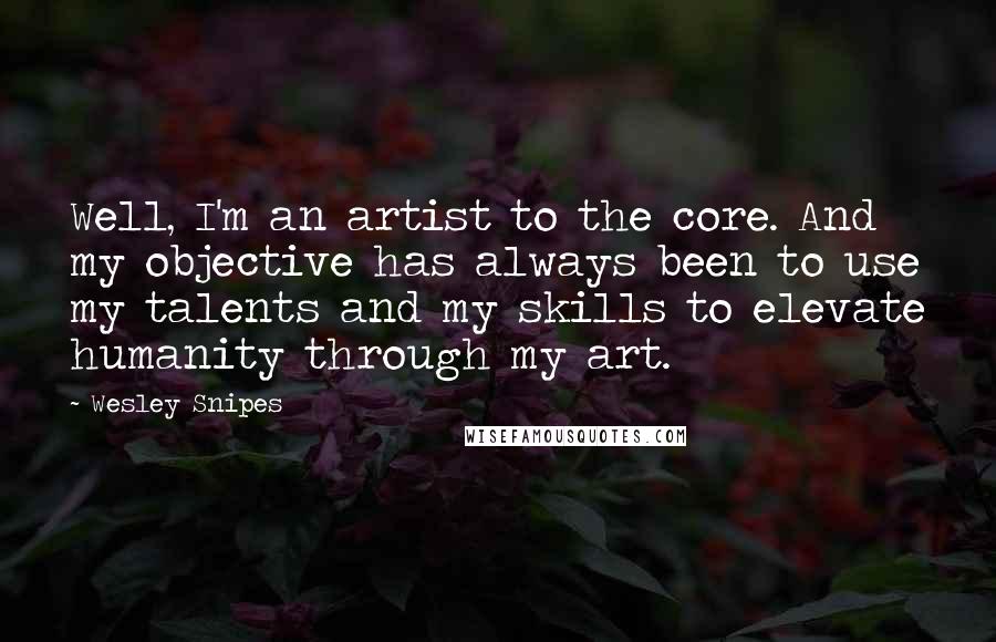 Wesley Snipes Quotes: Well, I'm an artist to the core. And my objective has always been to use my talents and my skills to elevate humanity through my art.