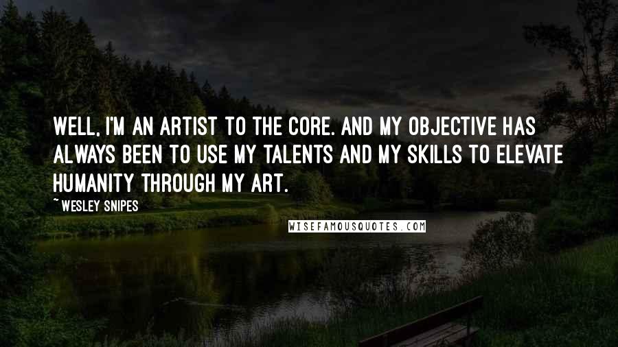 Wesley Snipes Quotes: Well, I'm an artist to the core. And my objective has always been to use my talents and my skills to elevate humanity through my art.