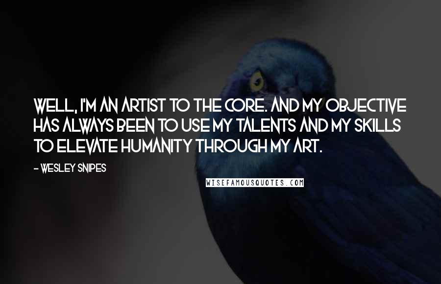 Wesley Snipes Quotes: Well, I'm an artist to the core. And my objective has always been to use my talents and my skills to elevate humanity through my art.