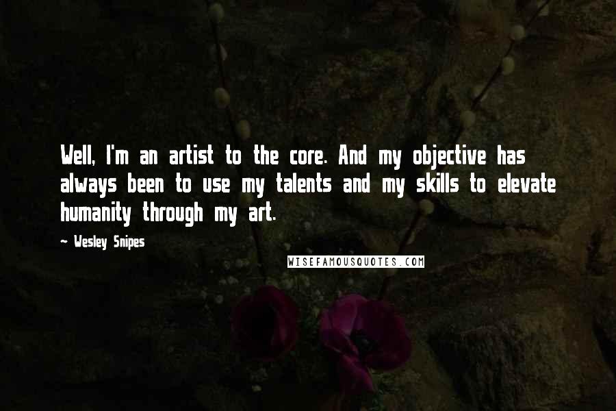 Wesley Snipes Quotes: Well, I'm an artist to the core. And my objective has always been to use my talents and my skills to elevate humanity through my art.