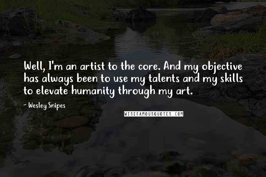 Wesley Snipes Quotes: Well, I'm an artist to the core. And my objective has always been to use my talents and my skills to elevate humanity through my art.