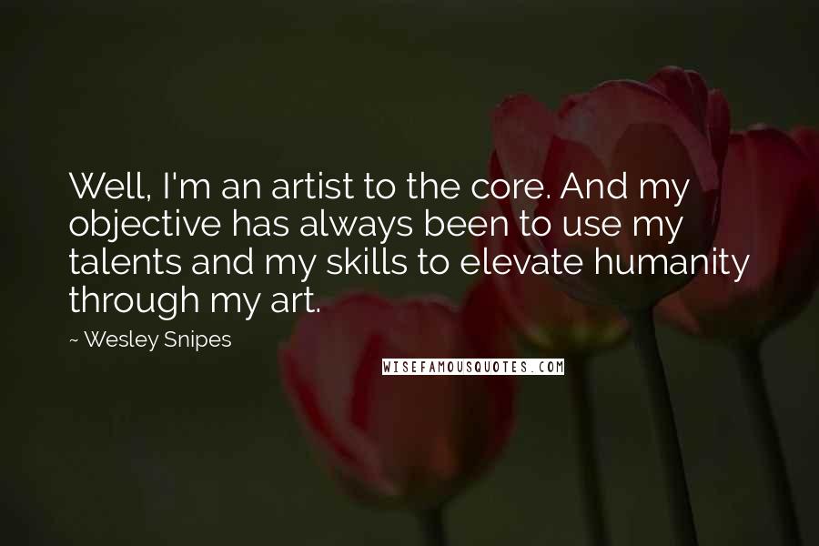 Wesley Snipes Quotes: Well, I'm an artist to the core. And my objective has always been to use my talents and my skills to elevate humanity through my art.