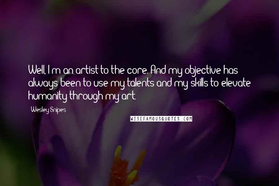 Wesley Snipes Quotes: Well, I'm an artist to the core. And my objective has always been to use my talents and my skills to elevate humanity through my art.