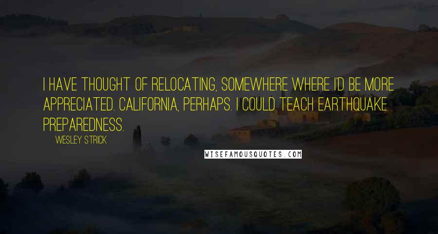 Wesley Strick Quotes: I have thought of relocating, somewhere where I'd be more appreciated. California, perhaps. I could teach earthquake preparedness.