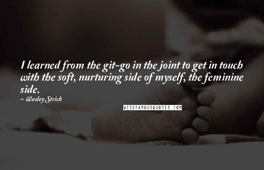 Wesley Strick Quotes: I learned from the git-go in the joint to get in touch with the soft, nurturing side of myself, the feminine side.