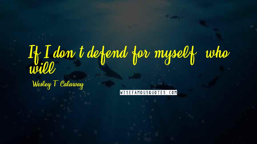 Wesley T. Calaway Quotes: If I don't defend for myself, who will?