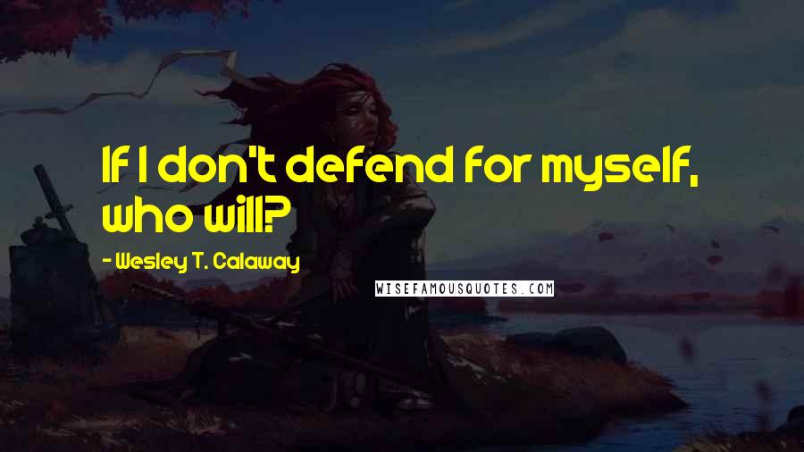 Wesley T. Calaway Quotes: If I don't defend for myself, who will?