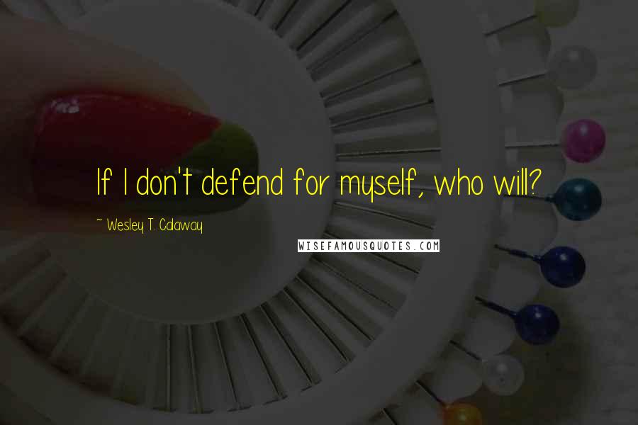 Wesley T. Calaway Quotes: If I don't defend for myself, who will?