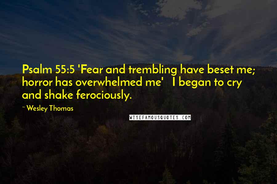 Wesley Thomas Quotes: Psalm 55:5 'Fear and trembling have beset me; horror has overwhelmed me' I began to cry and shake ferociously.