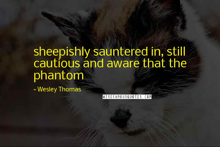 Wesley Thomas Quotes: sheepishly sauntered in, still cautious and aware that the phantom