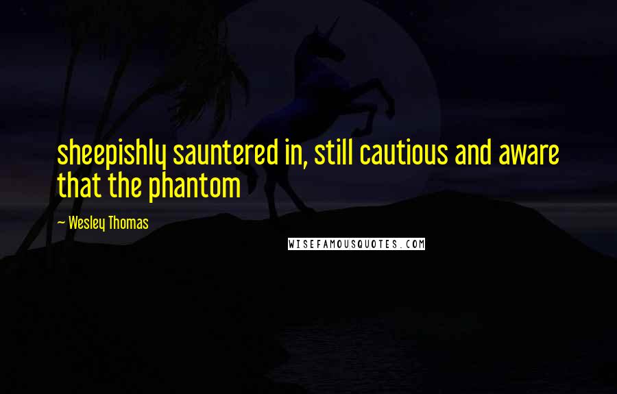 Wesley Thomas Quotes: sheepishly sauntered in, still cautious and aware that the phantom