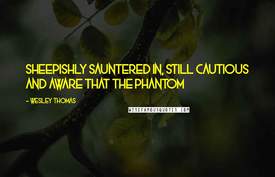 Wesley Thomas Quotes: sheepishly sauntered in, still cautious and aware that the phantom