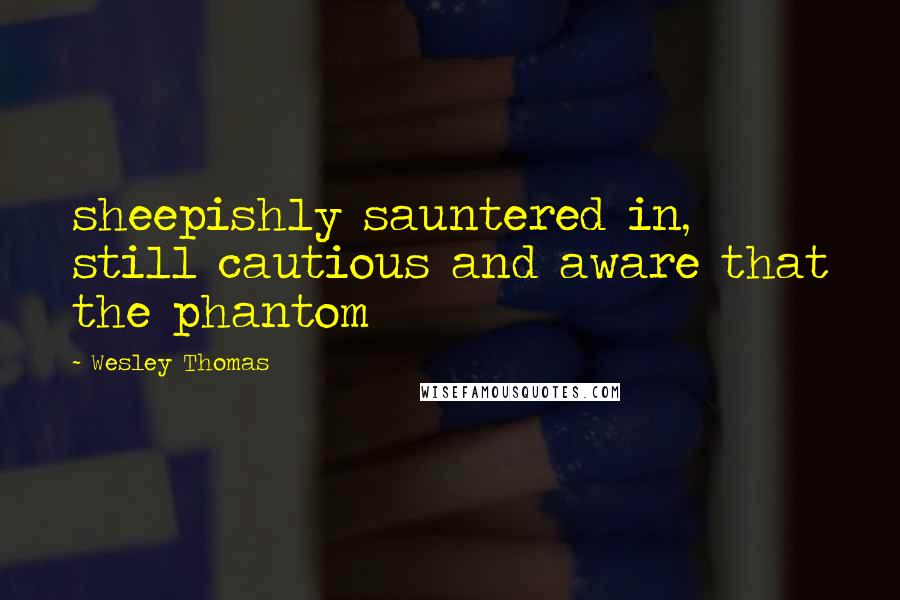 Wesley Thomas Quotes: sheepishly sauntered in, still cautious and aware that the phantom